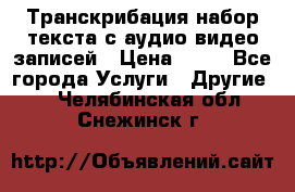 Транскрибация/набор текста с аудио,видео записей › Цена ­ 15 - Все города Услуги » Другие   . Челябинская обл.,Снежинск г.
